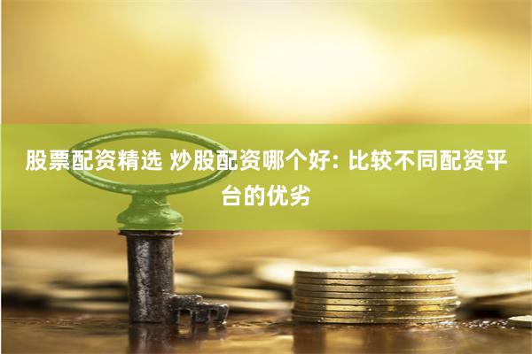 股票配资精选 炒股配资哪个好: 比较不同配资平台的优劣