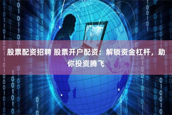 股票配资招聘 股票开户配资：解锁资金杠杆，助你投资腾飞