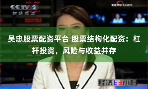 吴忠股票配资平台 股票结构化配资：杠杆投资，风险与收益并存
