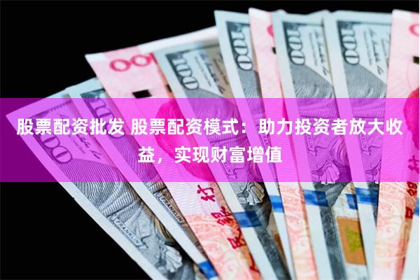 股票配资批发 股票配资模式：助力投资者放大收益，实现财富增值
