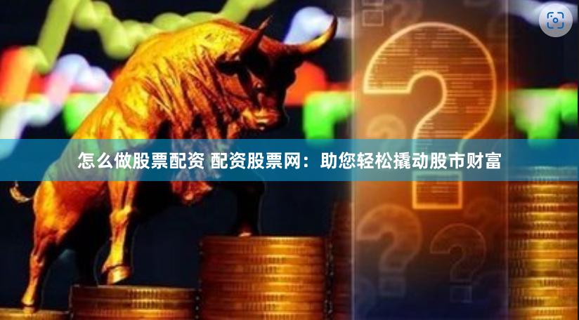 怎么做股票配资 配资股票网：助您轻松撬动股市财富