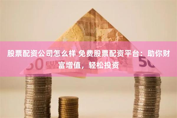 股票配资公司怎么样 免费股票配资平台：助你财富增值，轻松投资