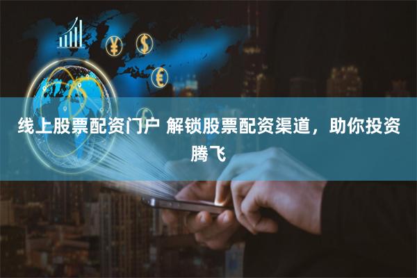 线上股票配资门户 解锁股票配资渠道，助你投资腾飞