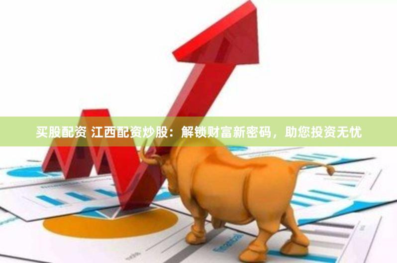 买股配资 江西配资炒股：解锁财富新密码，助您投资无忧