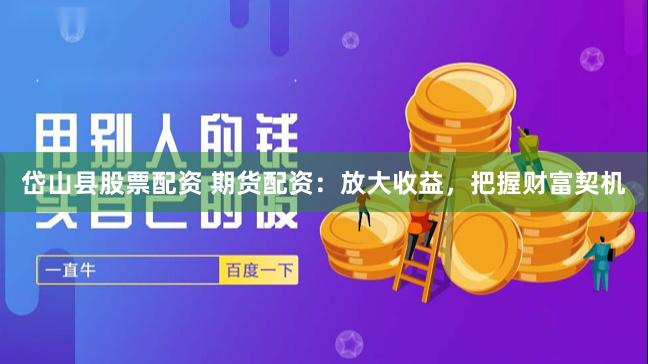 岱山县股票配资 期货配资：放大收益，把握财富契机