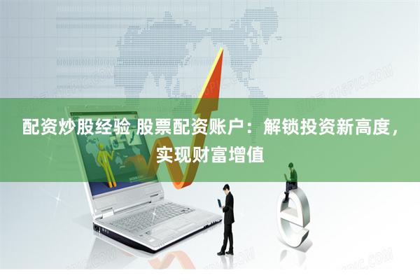 配资炒股经验 股票配资账户：解锁投资新高度，实现财富增值