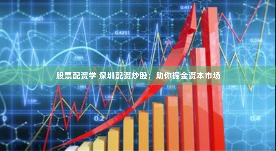 股票配资学 深圳配资炒股：助你掘金资本市场