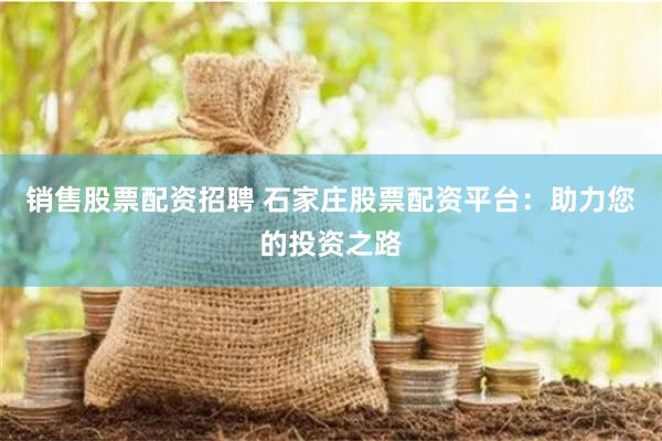 销售股票配资招聘 石家庄股票配资平台：助力您的投资之路