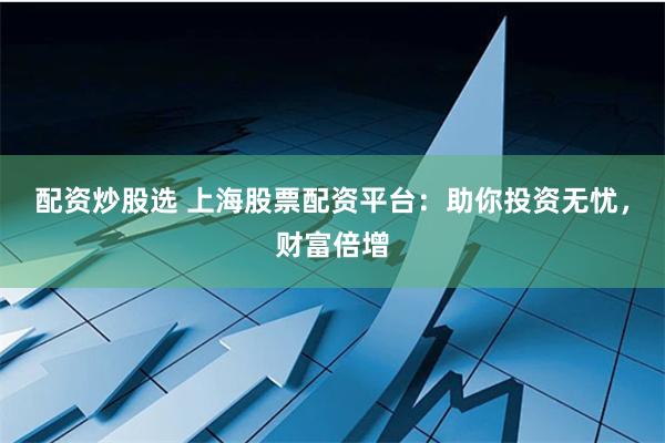 配资炒股选 上海股票配资平台：助你投资无忧，财富倍增