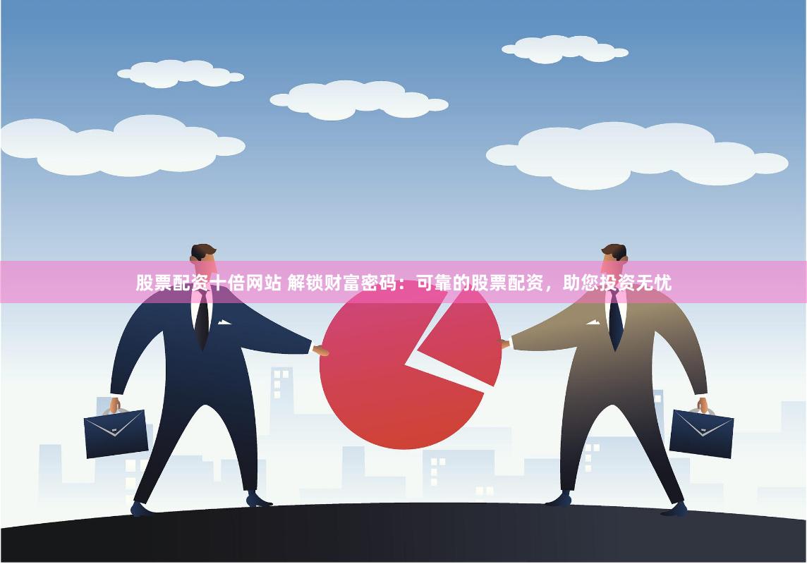 股票配资十倍网站 解锁财富密码：可靠的股票配资，助您投资无忧