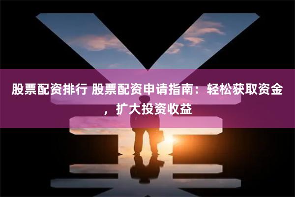 股票配资排行 股票配资申请指南：轻松获取资金，扩大投资收益