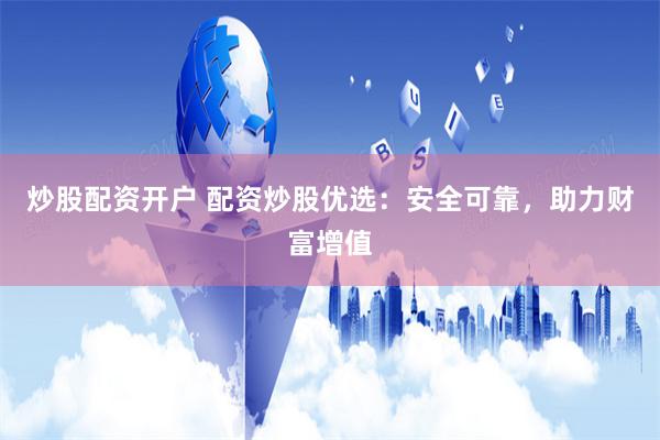 炒股配资开户 配资炒股优选：安全可靠，助力财富增值