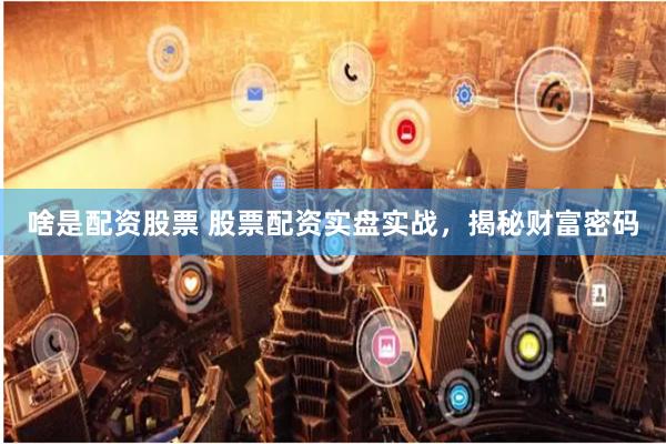 啥是配资股票 股票配资实盘实战，揭秘财富密码