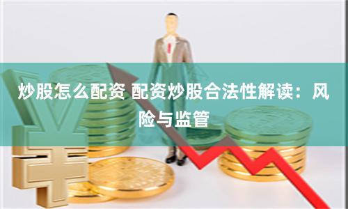 炒股怎么配资 配资炒股合法性解读：风险与监管