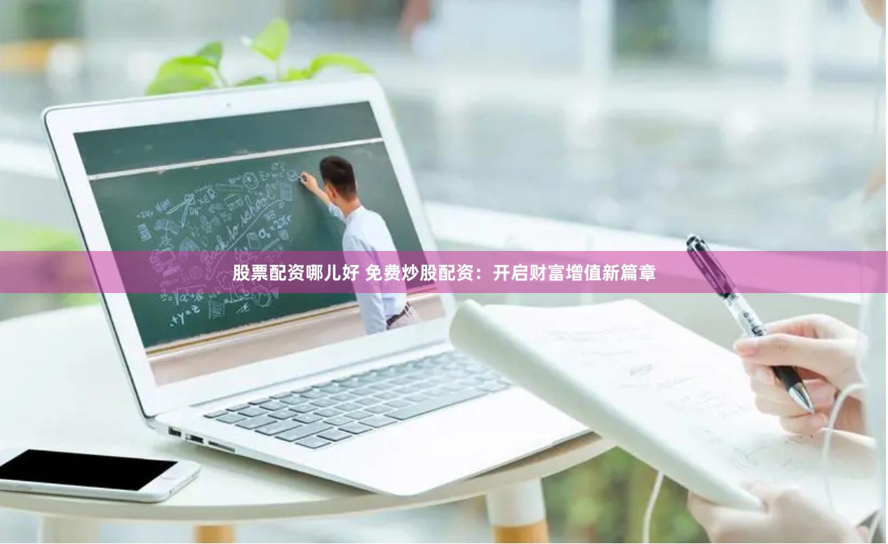 股票配资哪儿好 免费炒股配资：开启财富增值新篇章