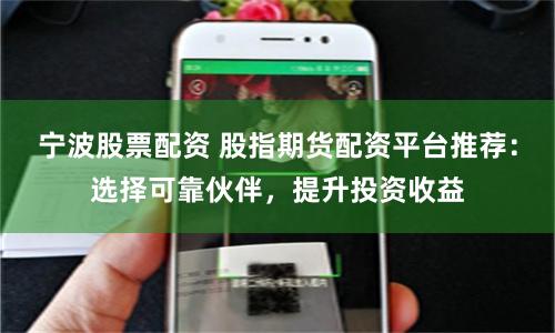 宁波股票配资 股指期货配资平台推荐：选择可靠伙伴，提升投资收益