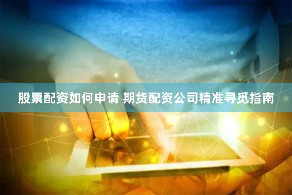 股票配资如何申请 期货配资公司精准寻觅指南