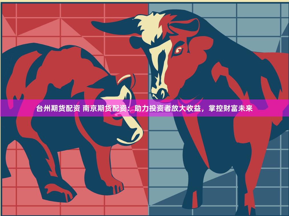 台州期货配资 南京期货配资：助力投资者放大收益，掌控财富未来