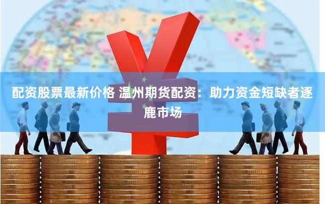 配资股票最新价格 温州期货配资：助力资金短缺者逐鹿市场