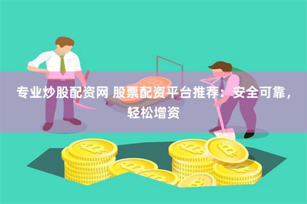 专业炒股配资网 股票配资平台推荐：安全可靠，轻松增资