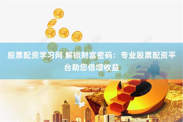股票配资学习网 解锁财富密码：专业股票配资平台助您倍增收益