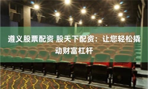 遵义股票配资 股天下配资：让您轻松撬动财富杠杆