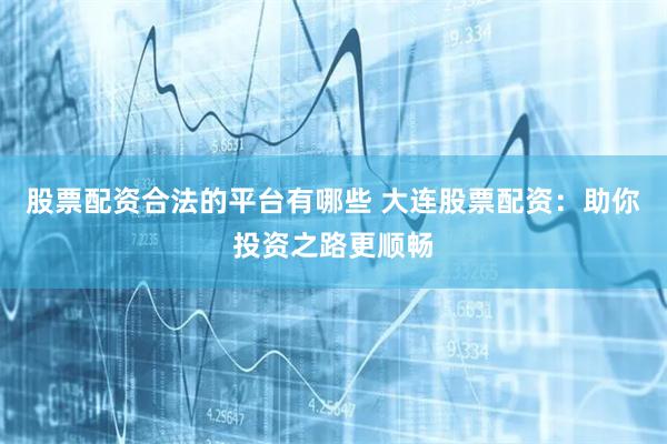 股票配资合法的平台有哪些 大连股票配资：助你投资之路更顺畅