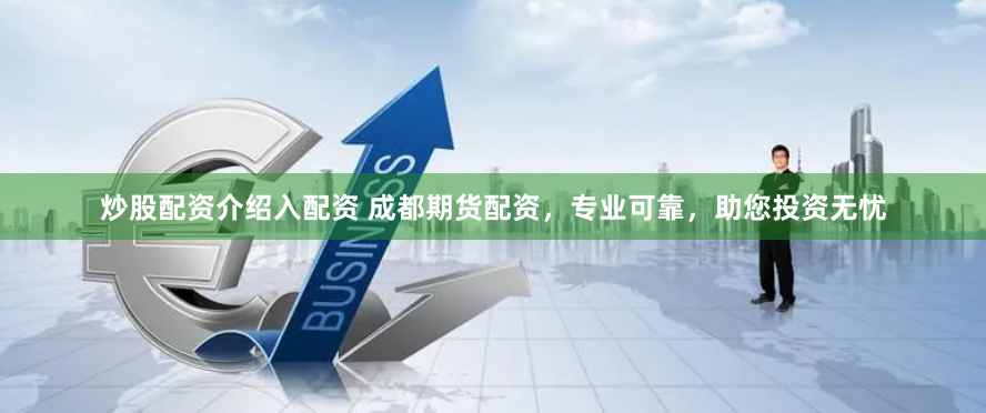 炒股配资介绍入配资 成都期货配资，专业可靠，助您投资无忧