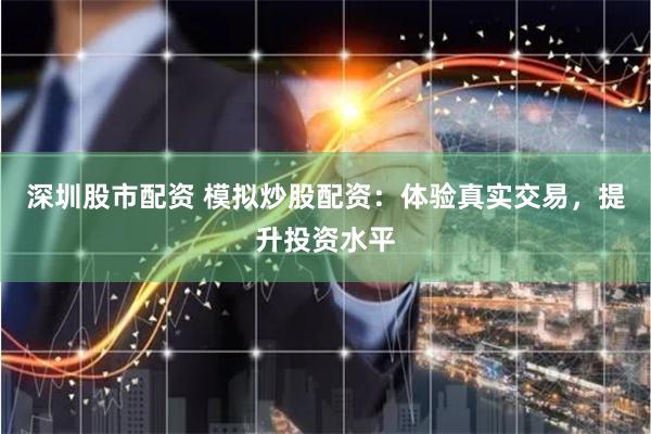 深圳股市配资 模拟炒股配资：体验真实交易，提升投资水平