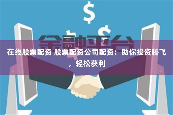 在线股票配资 股票配资公司配资：助你投资腾飞，轻松获利