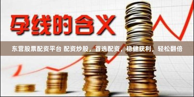 东营股票配资平台 配资炒股，首选配资，稳健获利，轻松翻倍