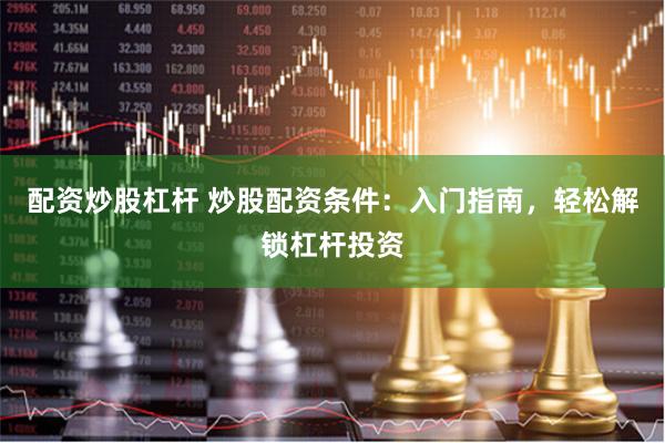 配资炒股杠杆 炒股配资条件：入门指南，轻松解锁杠杆投资