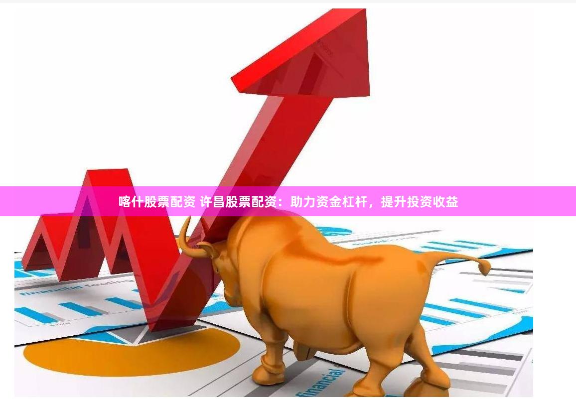喀什股票配资 许昌股票配资：助力资金杠杆，提升投资收益