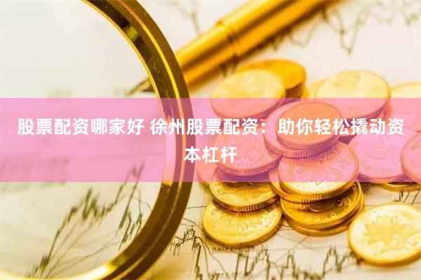股票配资哪家好 徐州股票配资：助你轻松撬动资本杠杆