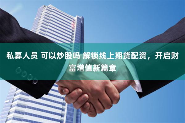 私募人员 可以炒股吗 解锁线上期货配资，开启财富增值新篇章