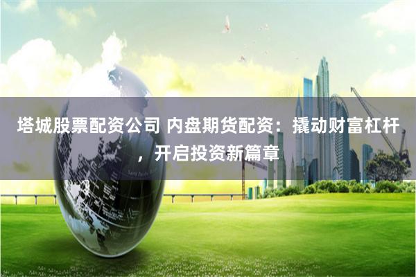 塔城股票配资公司 内盘期货配资：撬动财富杠杆，开启投资新篇章