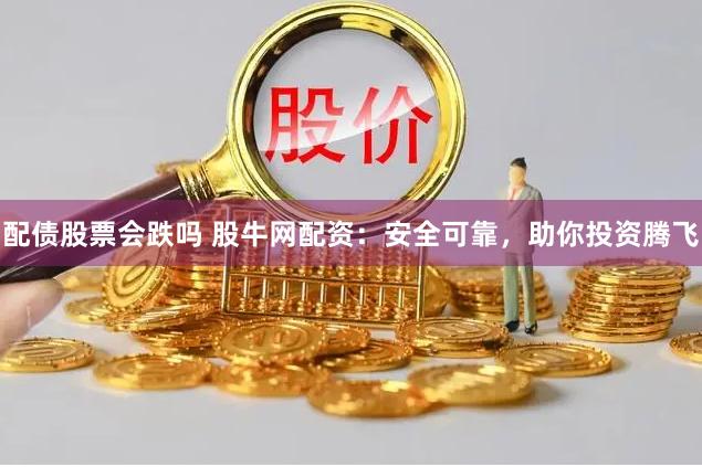 配债股票会跌吗 股牛网配资：安全可靠，助你投资腾飞