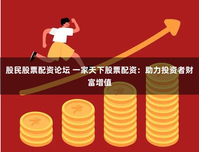 股民股票配资论坛 一家天下股票配资：助力投资者财富增值