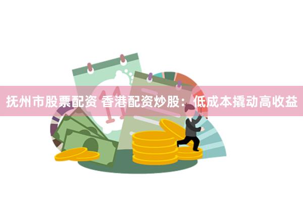 抚州市股票配资 香港配资炒股：低成本撬动高收益