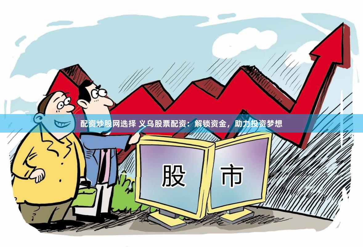 配资炒股网选择 义乌股票配资：解锁资金，助力投资梦想