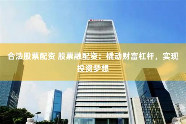 合法股票配资 股票融配资：撬动财富杠杆，实现投资梦想