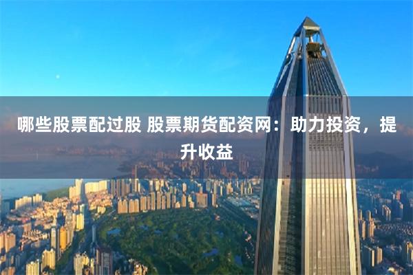 哪些股票配过股 股票期货配资网：助力投资，提升收益