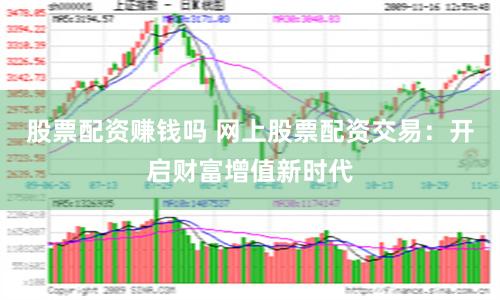 股票配资赚钱吗 网上股票配资交易：开启财富增值新时代
