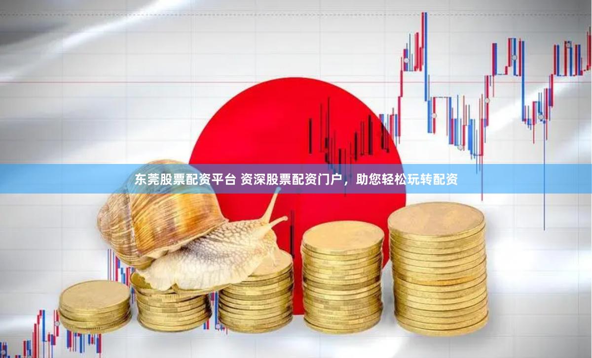 东莞股票配资平台 资深股票配资门户，助您轻松玩转配资