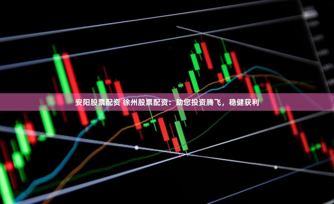 安阳股票配资 徐州股票配资：助您投资腾飞，稳健获利
