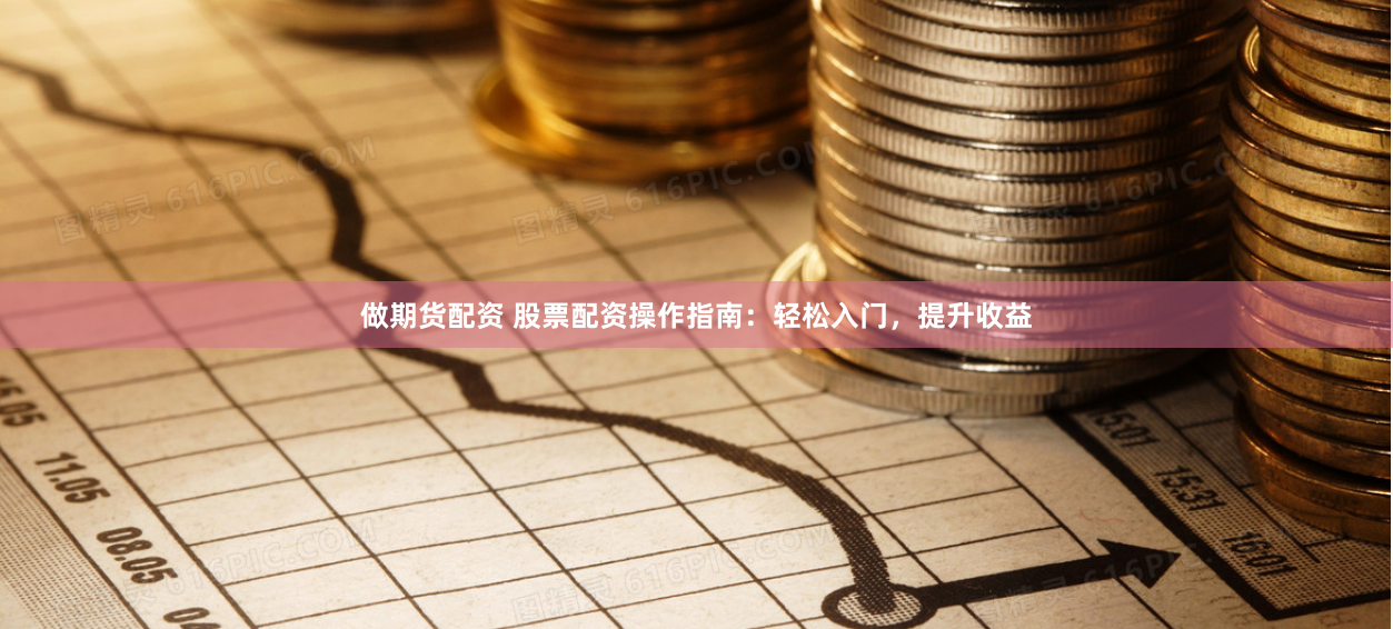 做期货配资 股票配资操作指南：轻松入门，提升收益