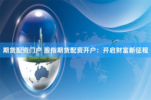 期货配资门户 股指期货配资开户：开启财富新征程
