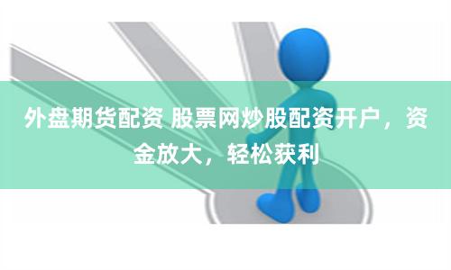 外盘期货配资 股票网炒股配资开户，资金放大，轻松获利