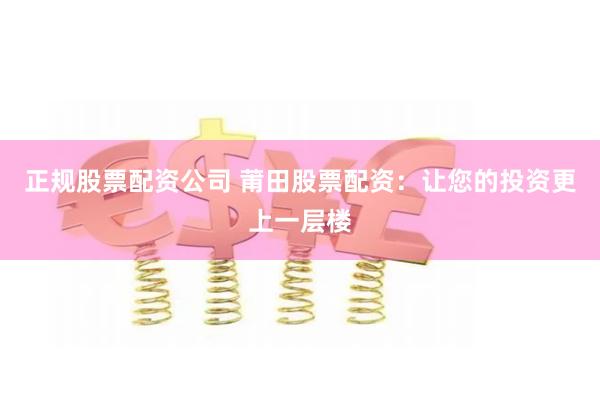 正规股票配资公司 莆田股票配资：让您的投资更上一层楼