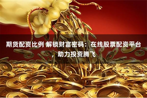 期货配资比例 解锁财富密码：在线股票配资平台，助力投资腾飞